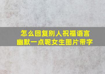 怎么回复别人祝福语言幽默一点呢女生图片带字