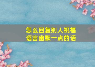 怎么回复别人祝福语言幽默一点的话