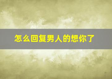 怎么回复男人的想你了