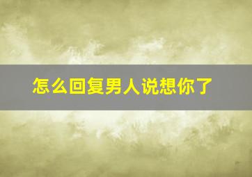 怎么回复男人说想你了