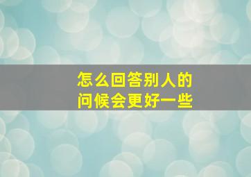 怎么回答别人的问候会更好一些