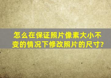 怎么在保证照片像素大小不变的情况下修改照片的尺寸?