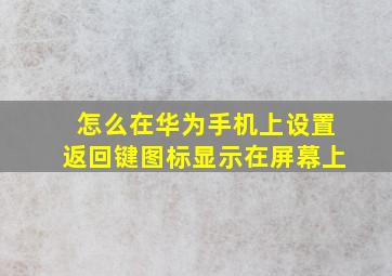 怎么在华为手机上设置返回键图标显示在屏幕上