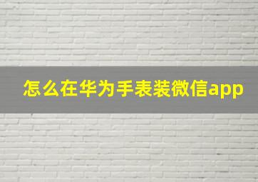 怎么在华为手表装微信app