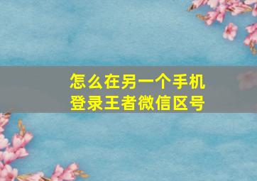 怎么在另一个手机登录王者微信区号