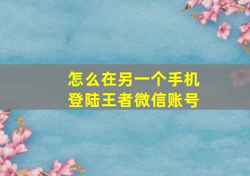 怎么在另一个手机登陆王者微信账号