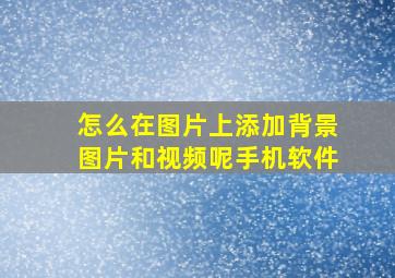 怎么在图片上添加背景图片和视频呢手机软件