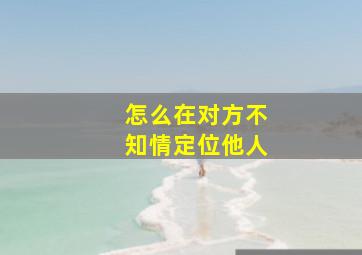 怎么在对方不知情定位他人