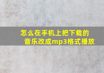 怎么在手机上把下载的音乐改成mp3格式播放