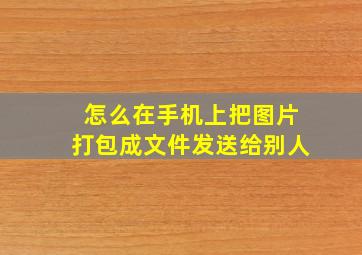 怎么在手机上把图片打包成文件发送给别人