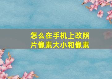 怎么在手机上改照片像素大小和像素