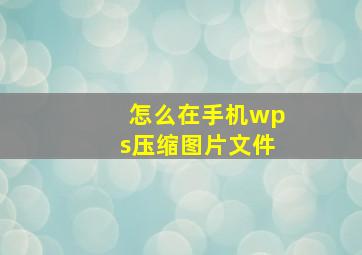 怎么在手机wps压缩图片文件