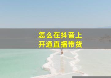 怎么在抖音上开通直播带货