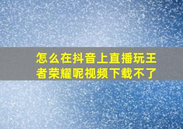 怎么在抖音上直播玩王者荣耀呢视频下载不了