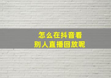 怎么在抖音看别人直播回放呢