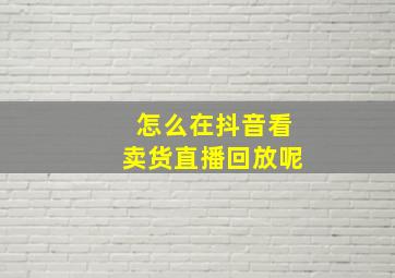 怎么在抖音看卖货直播回放呢