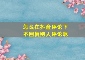 怎么在抖音评论下不回复别人评论呢