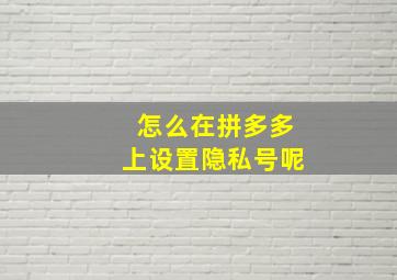 怎么在拼多多上设置隐私号呢