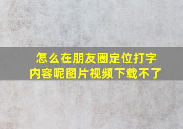 怎么在朋友圈定位打字内容呢图片视频下载不了