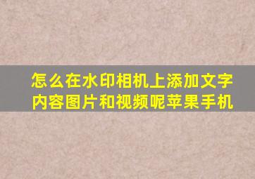 怎么在水印相机上添加文字内容图片和视频呢苹果手机