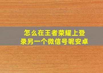 怎么在王者荣耀上登录另一个微信号呢安卓