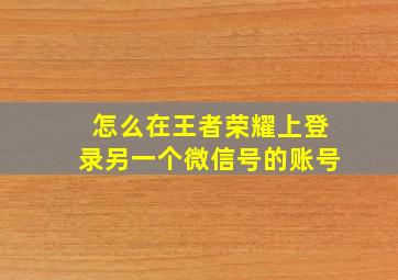 怎么在王者荣耀上登录另一个微信号的账号