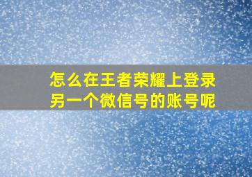 怎么在王者荣耀上登录另一个微信号的账号呢