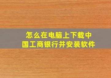 怎么在电脑上下载中国工商银行并安装软件