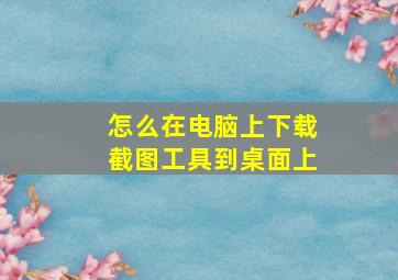 怎么在电脑上下载截图工具到桌面上