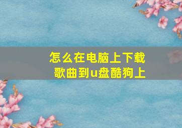 怎么在电脑上下载歌曲到u盘酷狗上