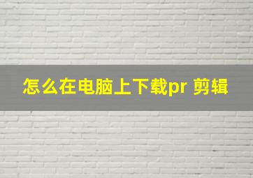 怎么在电脑上下载pr 剪辑