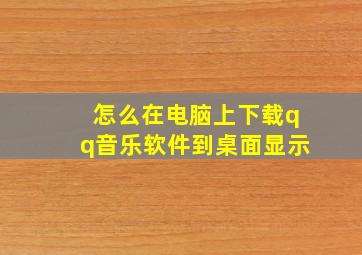 怎么在电脑上下载qq音乐软件到桌面显示