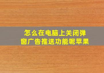 怎么在电脑上关闭弹窗广告推送功能呢苹果