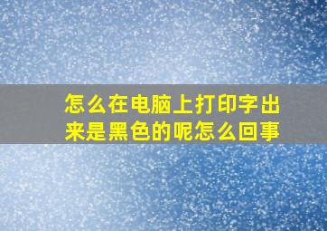 怎么在电脑上打印字出来是黑色的呢怎么回事