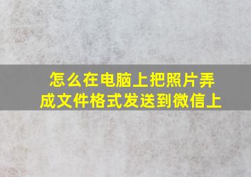 怎么在电脑上把照片弄成文件格式发送到微信上