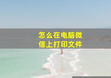 怎么在电脑微信上打印文件