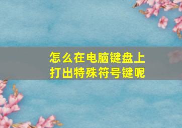 怎么在电脑键盘上打出特殊符号键呢