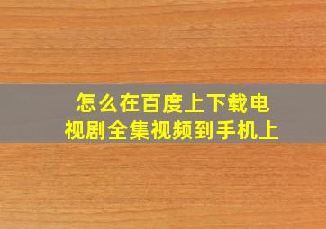 怎么在百度上下载电视剧全集视频到手机上