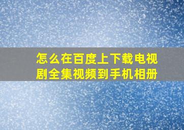 怎么在百度上下载电视剧全集视频到手机相册