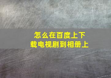 怎么在百度上下载电视剧到相册上