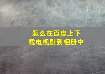 怎么在百度上下载电视剧到相册中