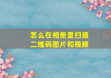 怎么在相册里扫描二维码图片和视频