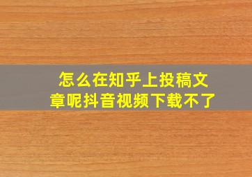 怎么在知乎上投稿文章呢抖音视频下载不了