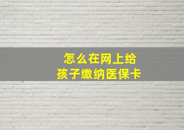 怎么在网上给孩子缴纳医保卡