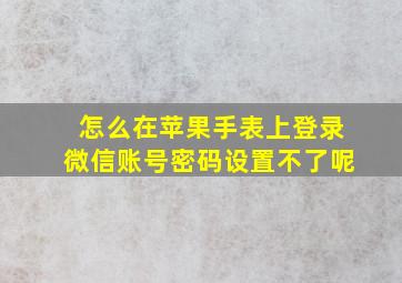 怎么在苹果手表上登录微信账号密码设置不了呢