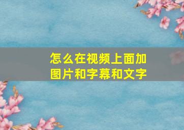 怎么在视频上面加图片和字幕和文字