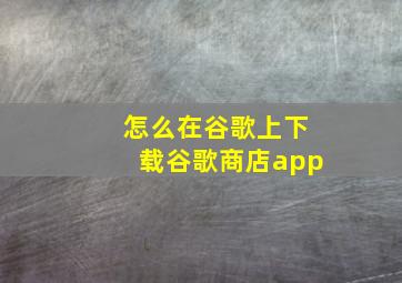 怎么在谷歌上下载谷歌商店app