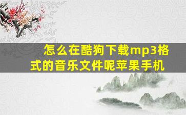 怎么在酷狗下载mp3格式的音乐文件呢苹果手机