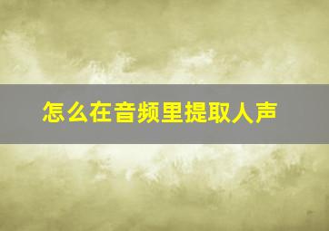 怎么在音频里提取人声