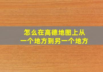 怎么在高德地图上从一个地方到另一个地方